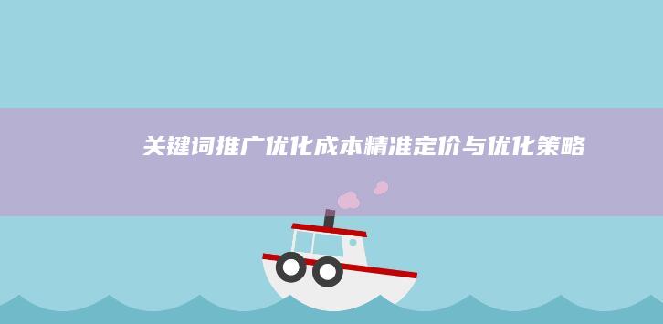 关键词推广优化成本：精准定价与优化策略